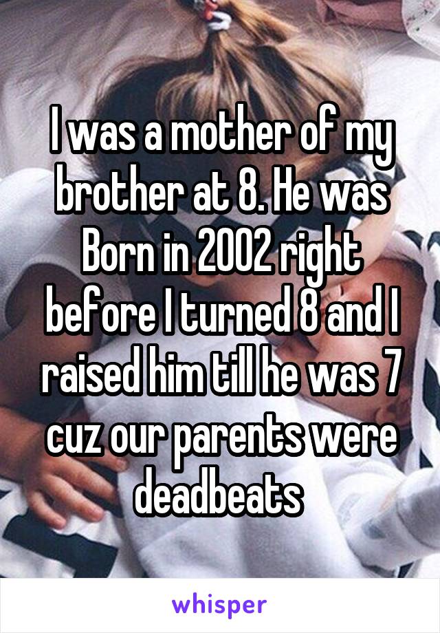 I was a mother of my brother at 8. He was Born in 2002 right before I turned 8 and I raised him till he was 7 cuz our parents were deadbeats 