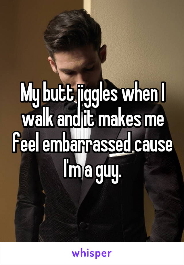 My butt jiggles when I walk and it makes me feel embarrassed cause I'm a guy.