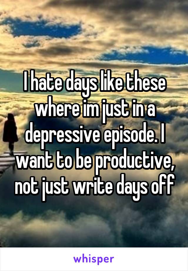 I hate days like these where im just in a depressive episode. I want to be productive, not just write days off