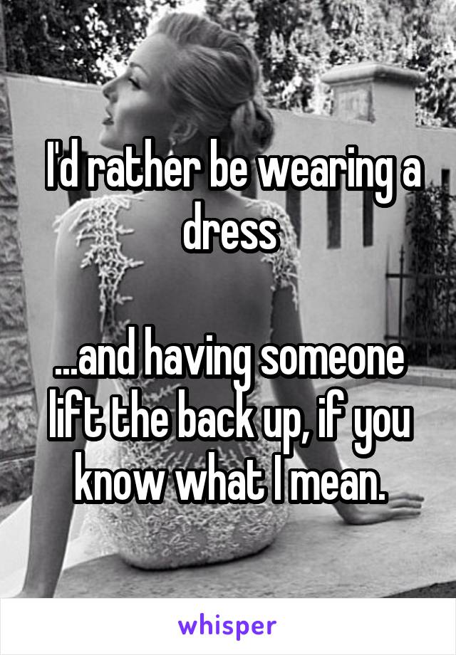  I'd rather be wearing a dress

...and having someone lift the back up, if you know what I mean.