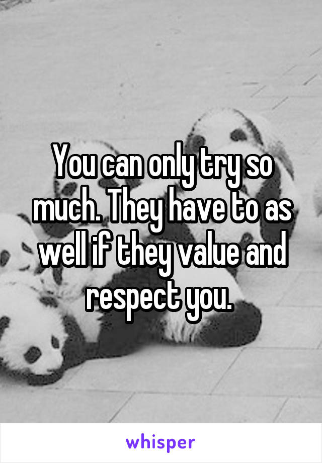 You can only try so much. They have to as well if they value and respect you. 