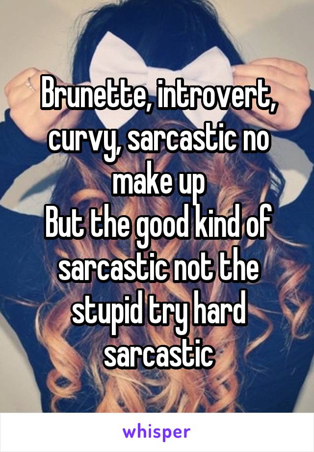 Brunette, introvert, curvy, sarcastic no make up
But the good kind of sarcastic not the stupid try hard sarcastic