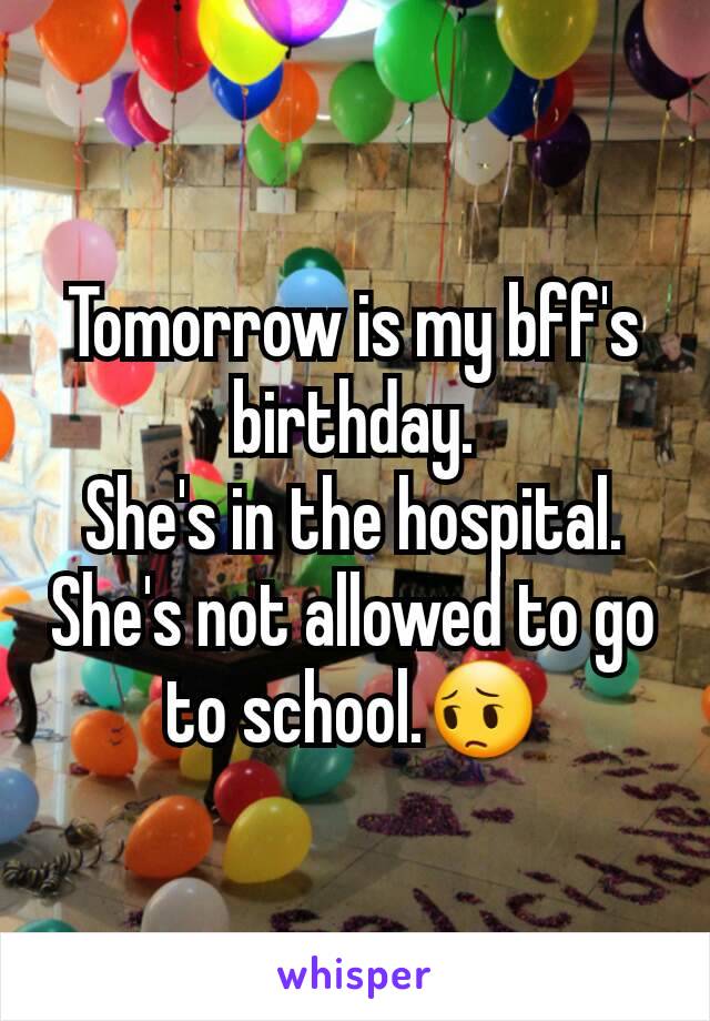 Tomorrow is my bff's birthday.
She's in the hospital.
She's not allowed to go to school.😔