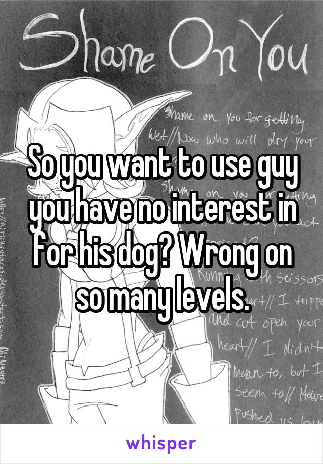 So you want to use guy you have no interest in for his dog? Wrong on so many levels.