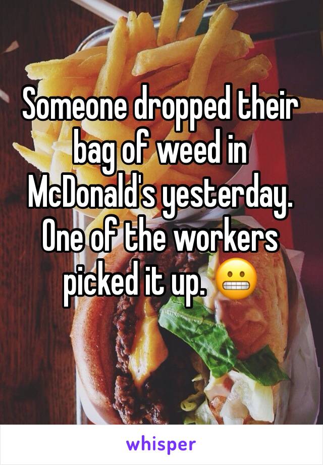 Someone dropped their bag of weed in McDonald's yesterday. One of the workers picked it up. 😬