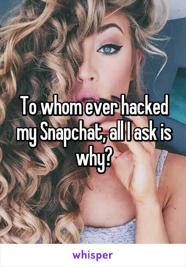 To whom ever hacked my Snapchat, all I ask is why?