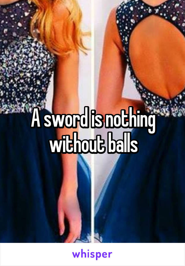 A sword is nothing without balls