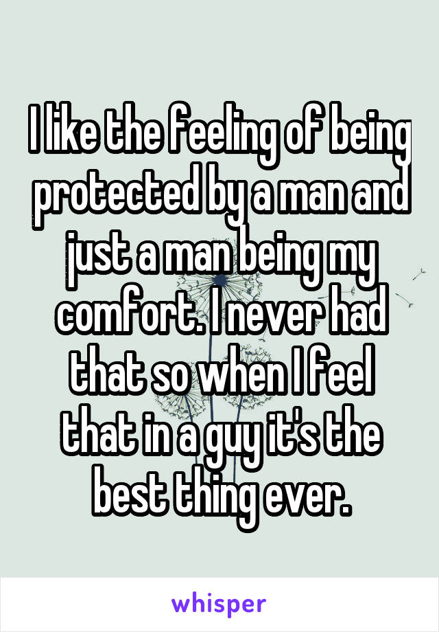 I like the feeling of being protected by a man and just a man being my comfort. I never had that so when I feel that in a guy it's the best thing ever.