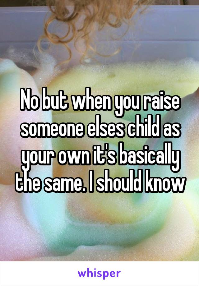 No but when you raise someone elses child as your own it's basically the same. I should know