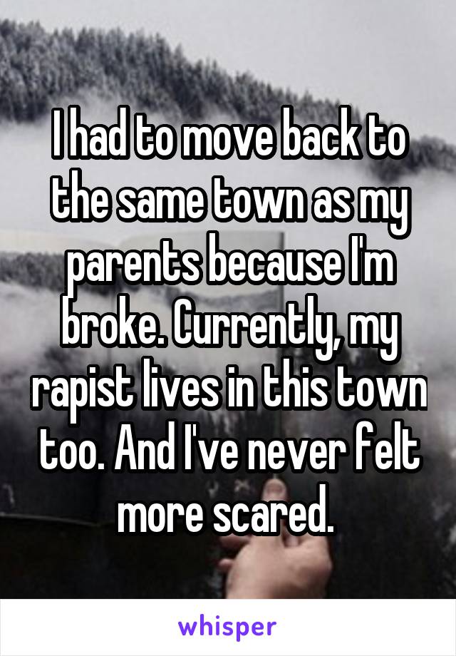 I had to move back to the same town as my parents because I'm broke. Currently, my rapist lives in this town too. And I've never felt more scared. 