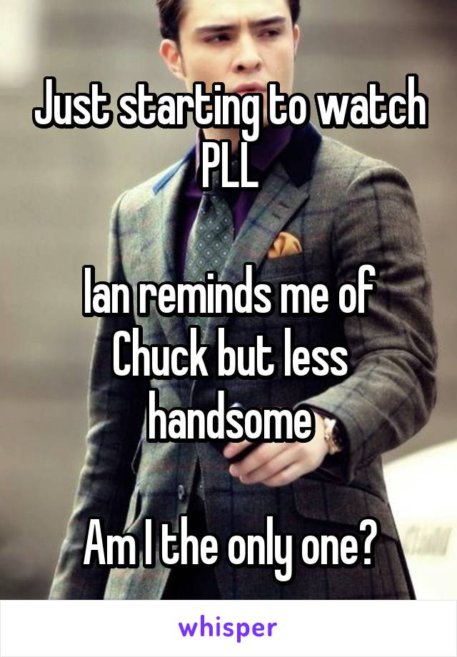 Just starting to watch PLL

Ian reminds me of Chuck but less handsome

Am I the only one?