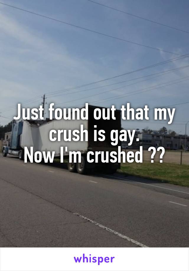 Just found out that my crush is gay.
Now I'm crushed 😭😭