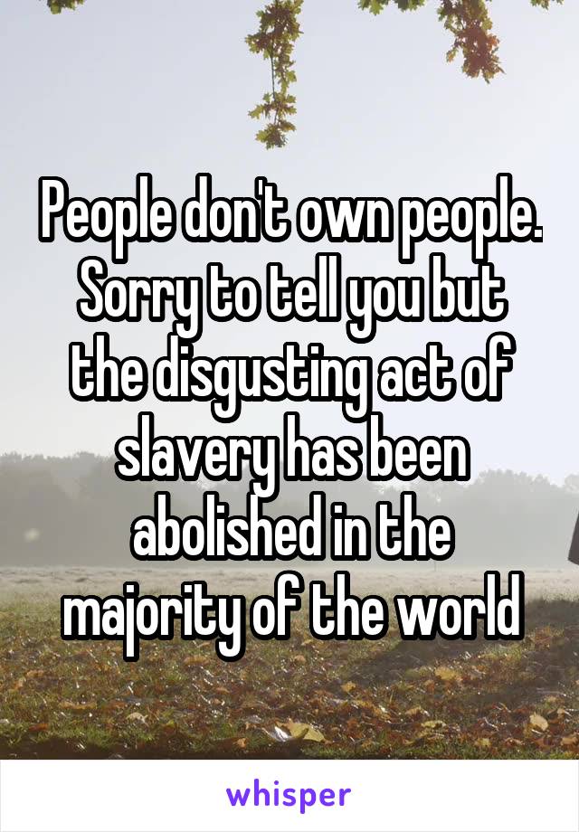 People don't own people. Sorry to tell you but the disgusting act of slavery has been abolished in the majority of the world