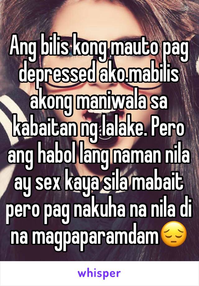 Ang bilis kong mauto pag depressed ako.mabilis akong maniwala sa kabaitan ng lalake. Pero ang habol lang naman nila ay sex kaya sila mabait pero pag nakuha na nila di na magpaparamdam😔