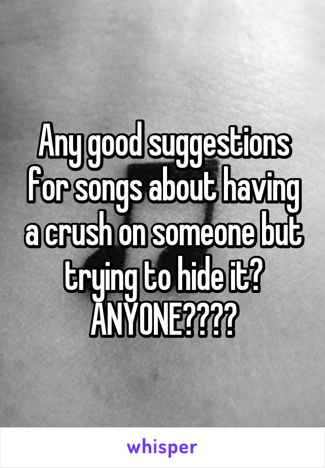 Any good suggestions for songs about having a crush on someone but trying to hide it? ANYONE????