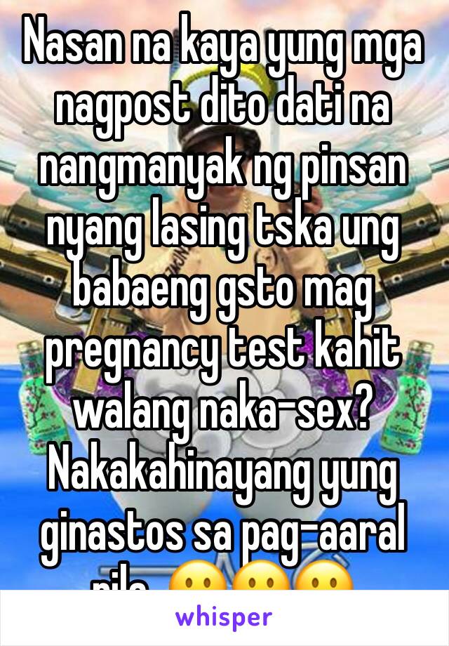 Nasan na kaya yung mga nagpost dito dati na nangmanyak ng pinsan nyang lasing tska ung babaeng gsto mag pregnancy test kahit walang naka-sex? Nakakahinayang yung ginastos sa pag-aaral nila. 😐😐😐