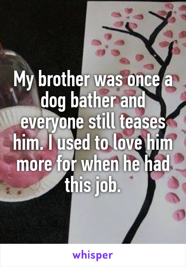 My brother was once a dog bather and everyone still teases him. I used to love him more for when he had this job.