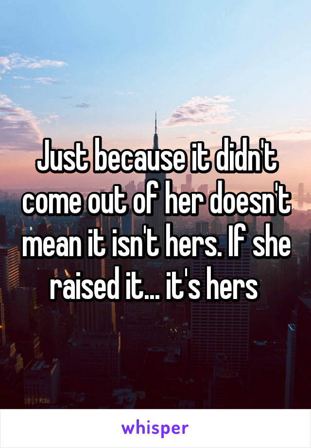 Just because it didn't come out of her doesn't mean it isn't hers. If she raised it... it's hers 