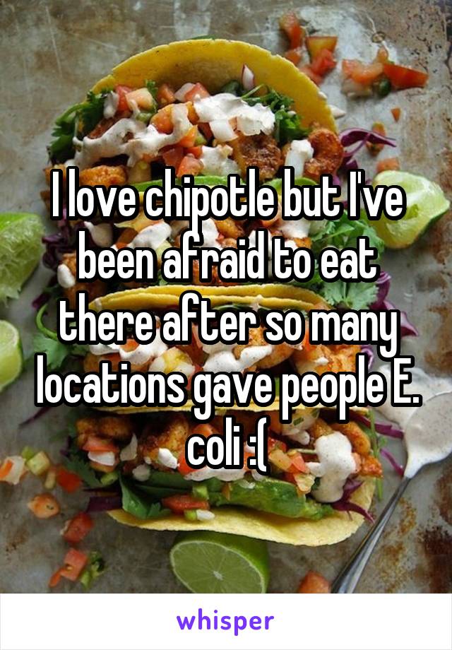 I love chipotle but I've been afraid to eat there after so many locations gave people E. coli :(