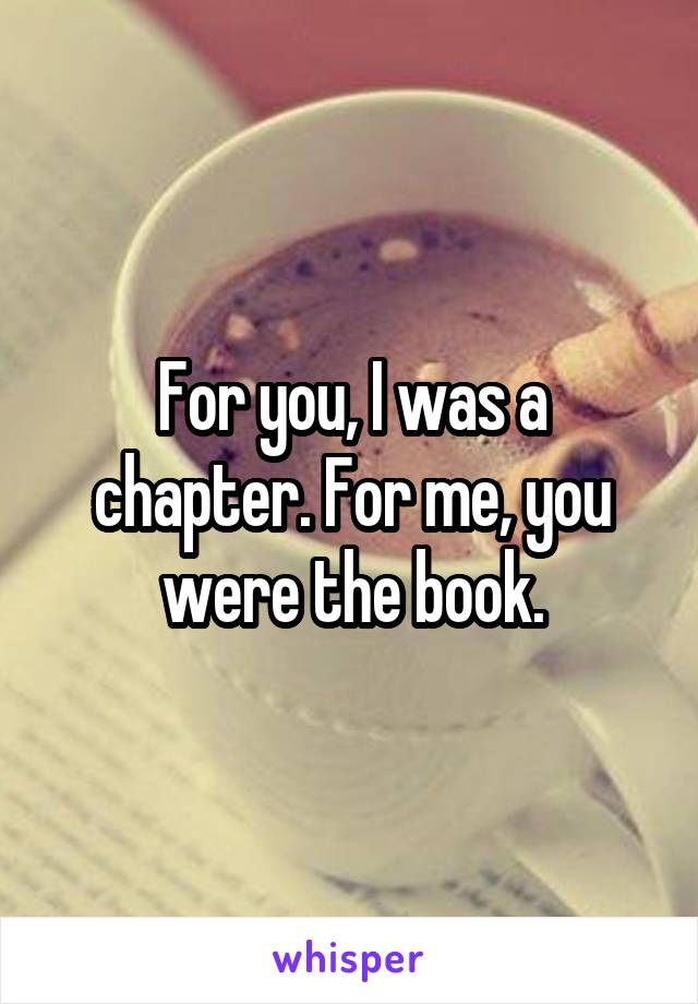 For you, I was a chapter. For me, you were the book.