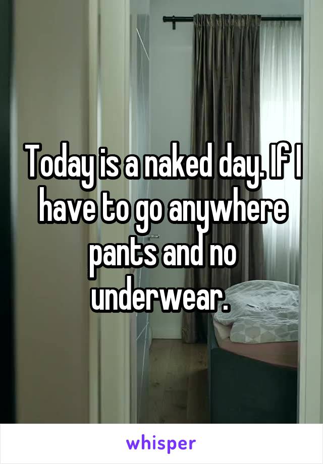 Today is a naked day. If I have to go anywhere pants and no underwear. 