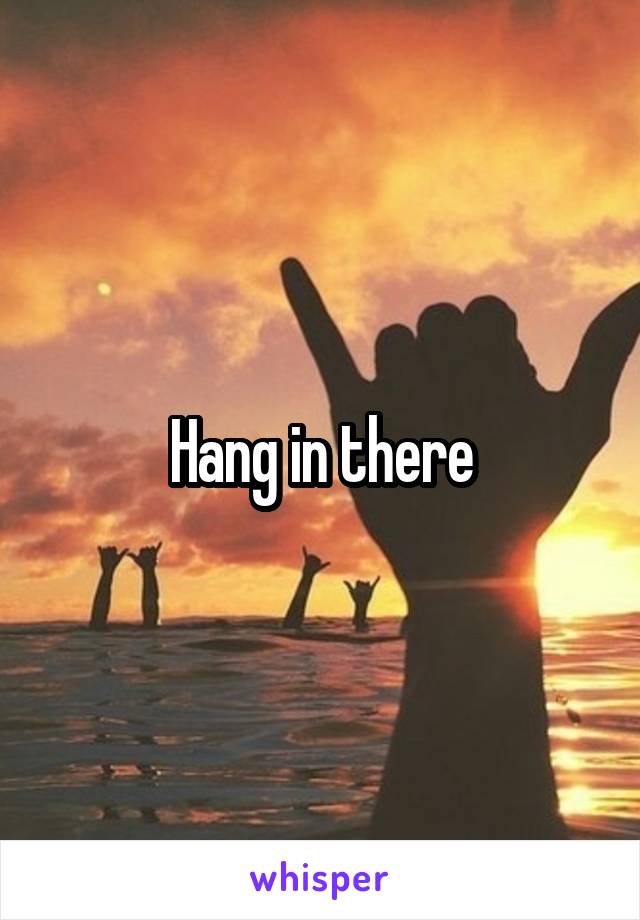 Hang in there