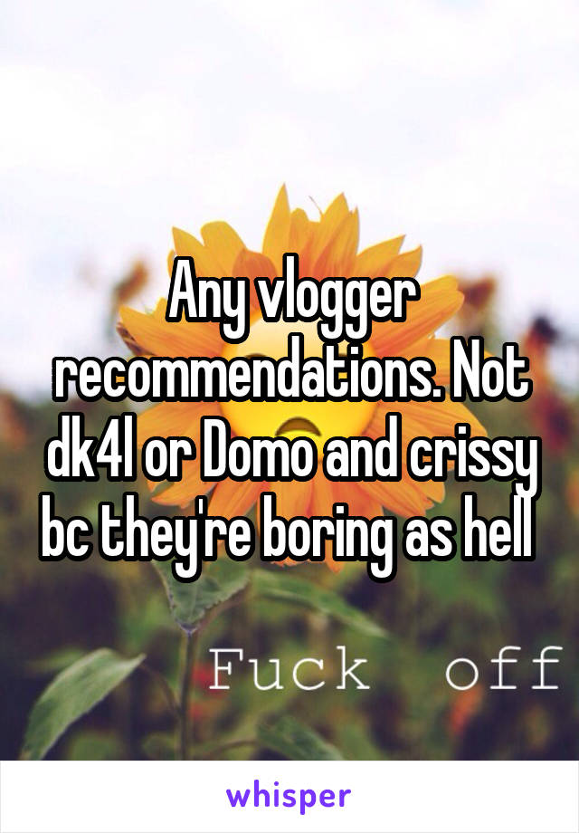 Any vlogger recommendations. Not dk4l or Domo and crissy bc they're boring as hell 