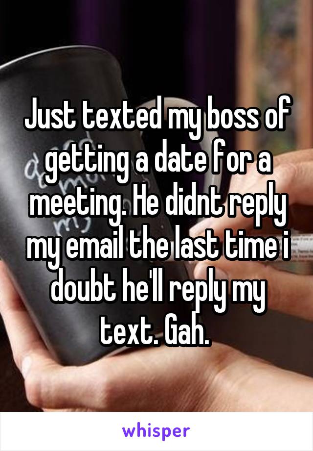 Just texted my boss of getting a date for a meeting. He didnt reply my email the last time i doubt he'll reply my text. Gah. 