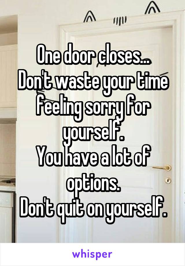 One door closes...
Don't waste your time feeling sorry for yourself.
You have a lot of options.
Don't quit on yourself.