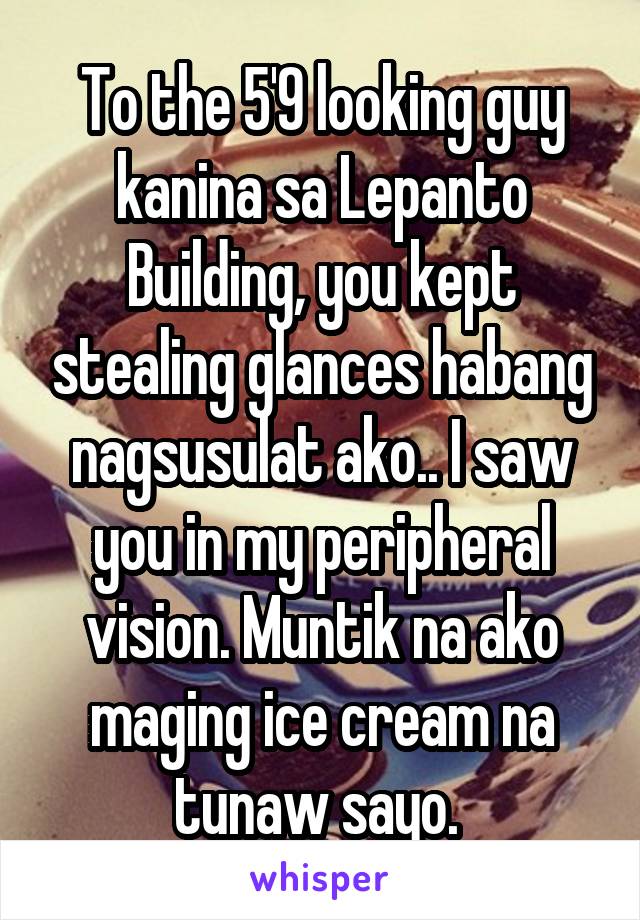 To the 5'9 looking guy kanina sa Lepanto Building, you kept stealing glances habang nagsusulat ako.. I saw you in my peripheral vision. Muntik na ako maging ice cream na tunaw sayo. 