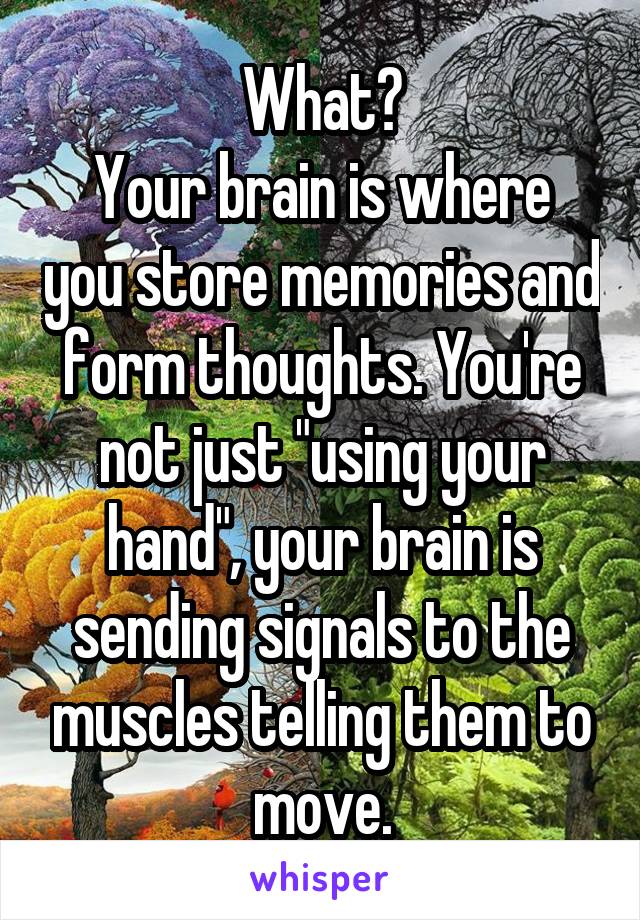 What?
Your brain is where you store memories and form thoughts. You're not just "using your hand", your brain is sending signals to the muscles telling them to move.