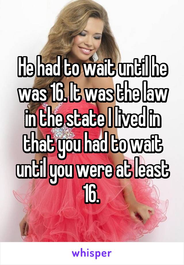 He had to wait until he was 16. It was the law in the state I lived in that you had to wait until you were at least 16. 