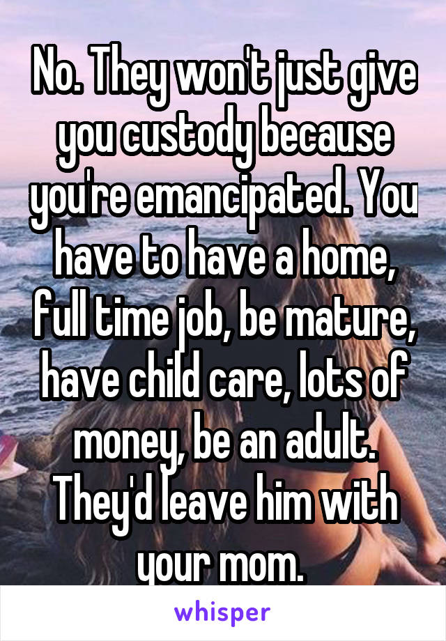 No. They won't just give you custody because you're emancipated. You have to have a home, full time job, be mature, have child care, lots of money, be an adult. They'd leave him with your mom. 