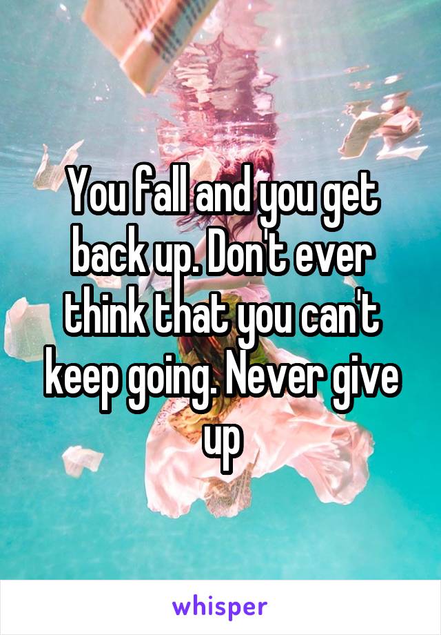 You fall and you get back up. Don't ever think that you can't keep going. Never give up