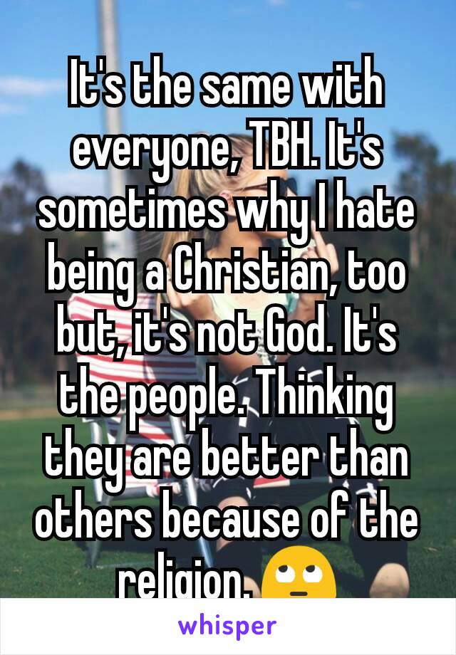 It's the same with everyone, TBH. It's sometimes why I hate being a Christian, too but, it's not God. It's the people. Thinking they are better than others because of the religion. 🙄