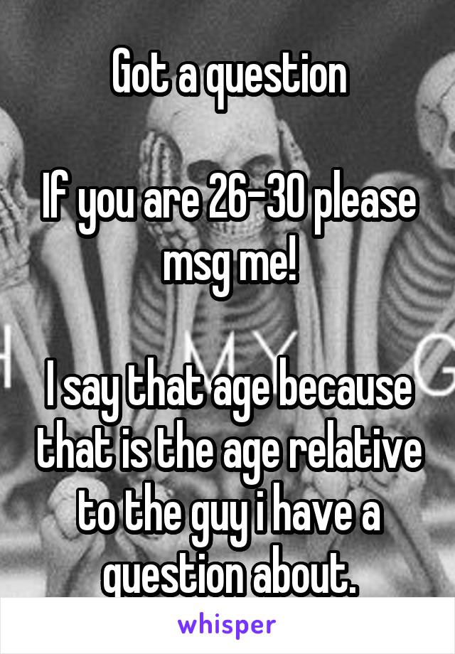 Got a question

If you are 26-30 please msg me!

I say that age because that is the age relative to the guy i have a question about.