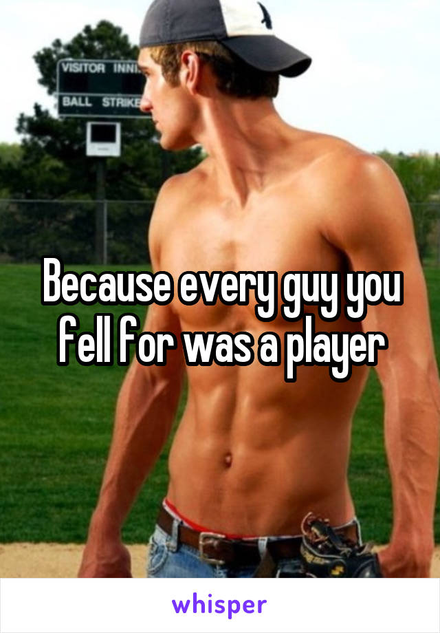 Because every guy you fell for was a player