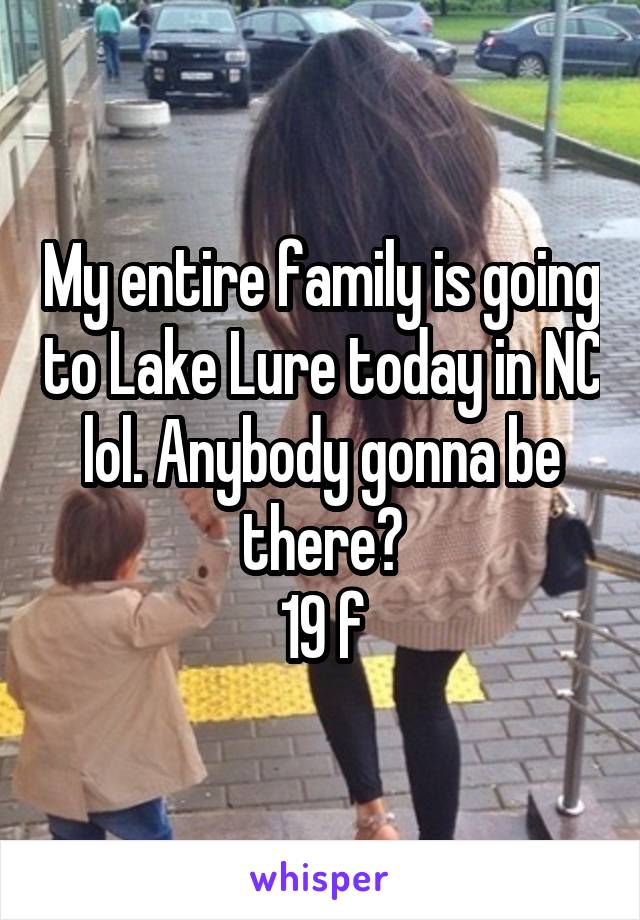 My entire family is going to Lake Lure today in NC lol. Anybody gonna be there?
19 f