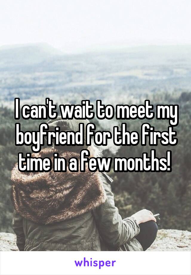 I can't wait to meet my boyfriend for the first time in a few months! 