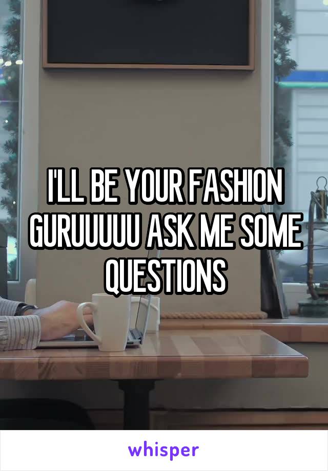 I'LL BE YOUR FASHION GURUUUUU ASK ME SOME QUESTIONS