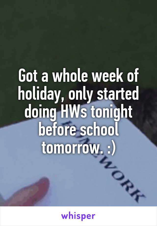 Got a whole week of holiday, only started doing HWs tonight before school tomorrow. :)