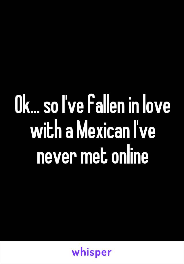 Ok... so I've fallen in love with a Mexican I've never met online