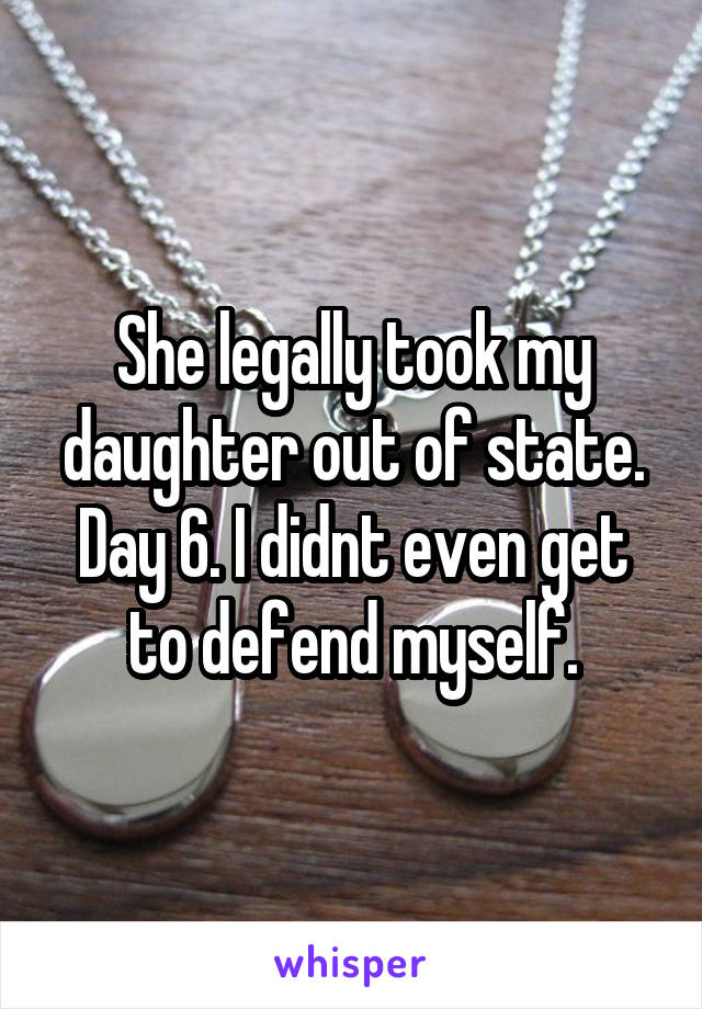 She legally took my daughter out of state. Day 6. I didnt even get to defend myself.