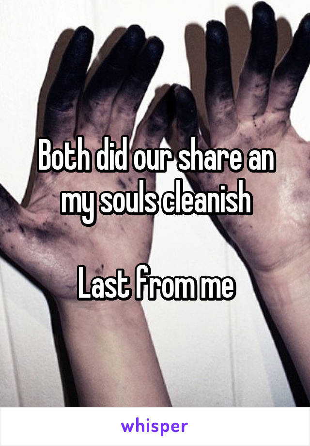 Both did our share an my souls cleanish

Last from me