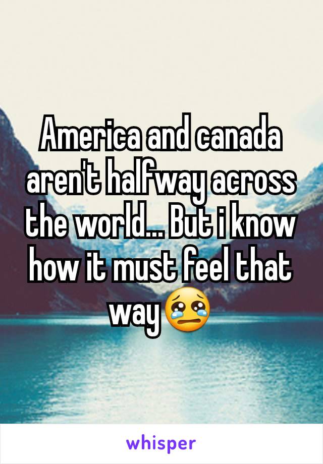 America and canada aren't halfway across the world... But i know how it must feel that way😢