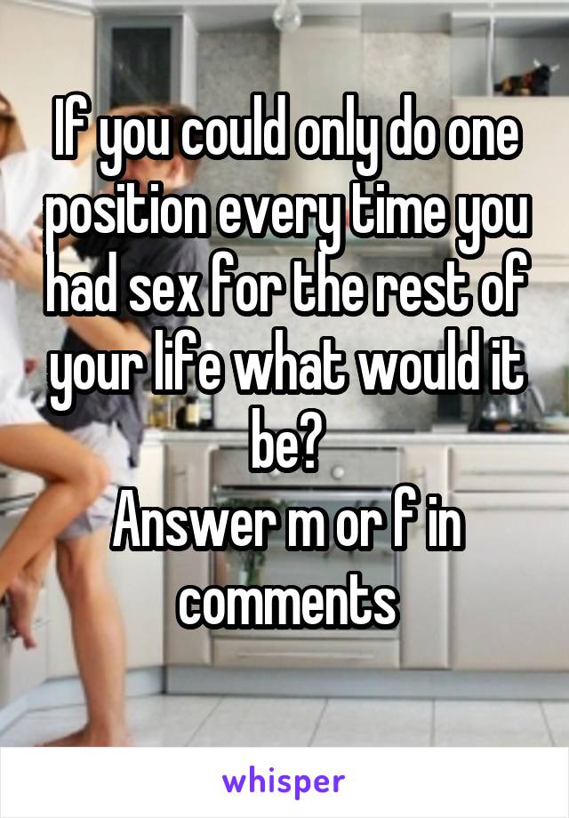 If you could only do one position every time you had sex for the rest of your life what would it be?
Answer m or f in comments
