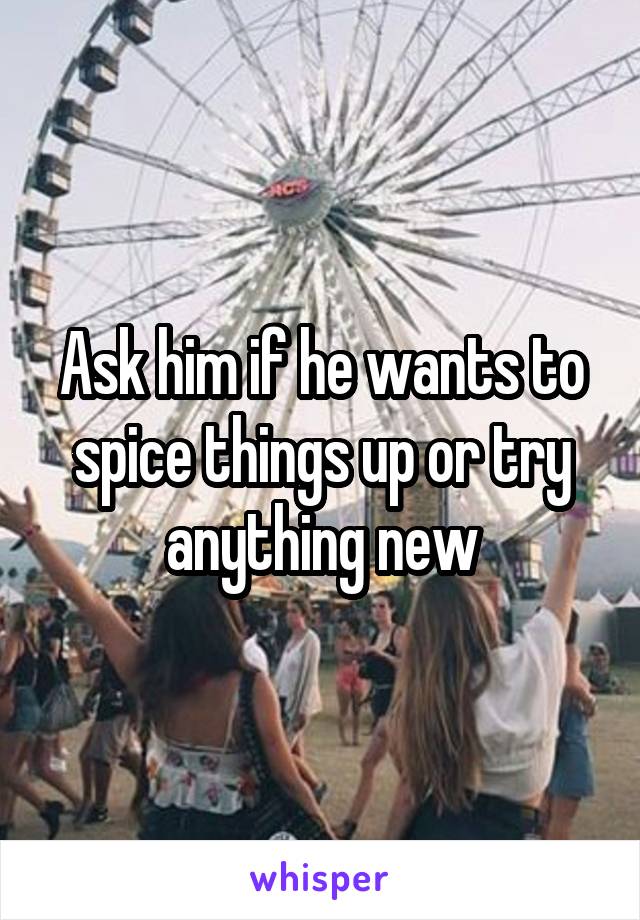 Ask him if he wants to spice things up or try anything new
