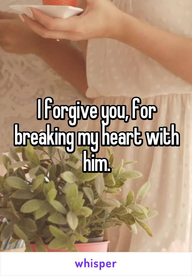 I forgive you, for breaking my heart with him.