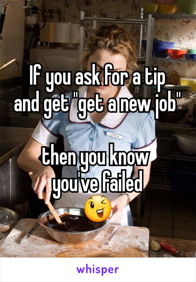 If you ask for a tip
and get "get a new job"

then you know 
you've failed
😉