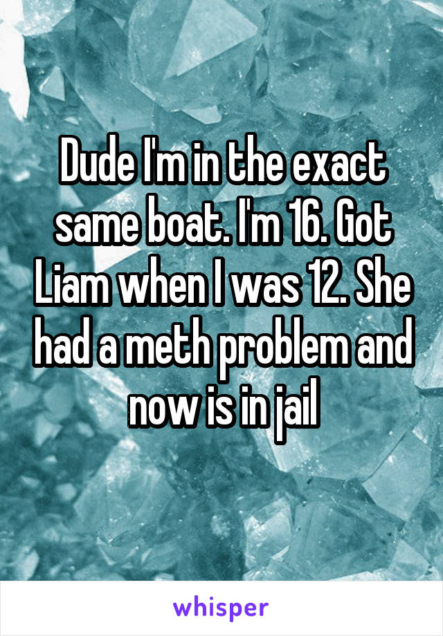 Dude I'm in the exact same boat. I'm 16. Got Liam when I was 12. She had a meth problem and now is in jail
